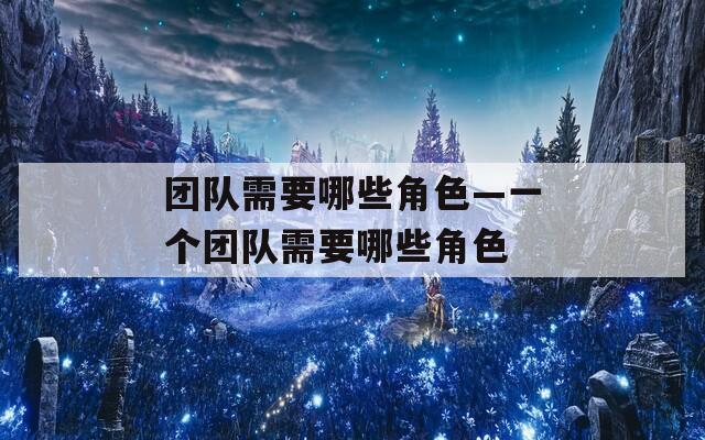 团队需要哪些角色—一个团队需要哪些角色  第1张