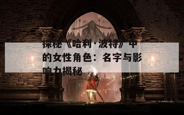 探秘《哈利·波特》中的女性角色：名字与影响力揭秘  第1张