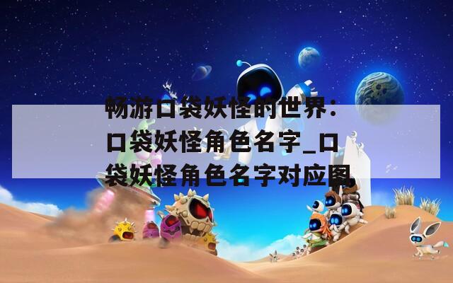 畅游口袋妖怪的世界：口袋妖怪角色名字_口袋妖怪角色名字对应图  第1张