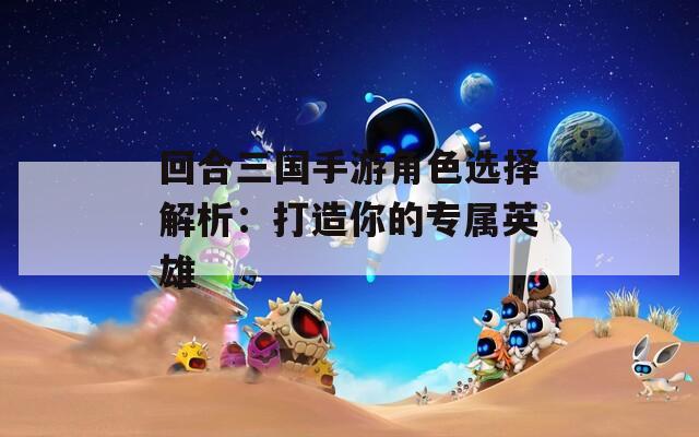 回合三国手游角色选择解析：打造你的专属英雄  第1张