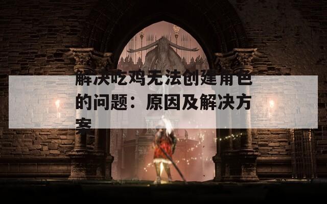 解决吃鸡无法创建角色的问题：原因及解决方案  第1张