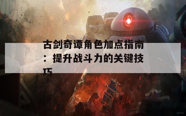 古剑奇谭角色加点指南：提升战斗力的关键技巧  第1张