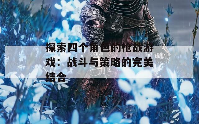 探索四个角色的枪战游戏：战斗与策略的完美结合