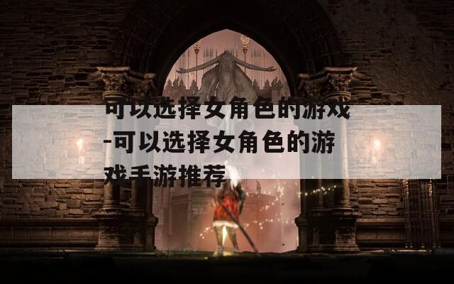 可以选择女角色的游戏-可以选择女角色的游戏手游推荐  第1张