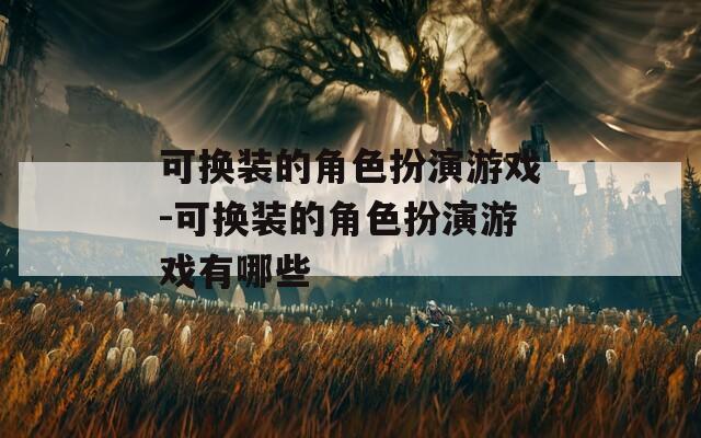 可换装的角色扮演游戏-可换装的角色扮演游戏有哪些  第1张