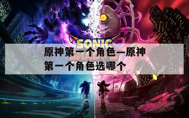 原神第一个角色—原神第一个角色选哪个  第1张