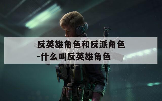 反英雄角色和反派角色-什么叫反英雄角色  第1张