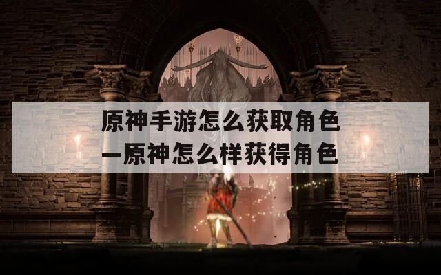 原神手游怎么获取角色—原神怎么样获得角色  第1张