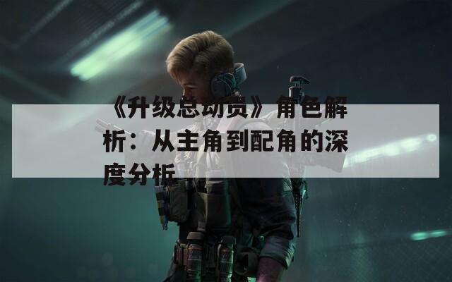 《升级总动员》角色解析：从主角到配角的深度分析  第1张