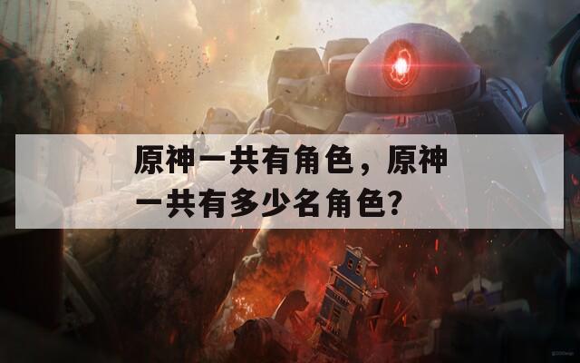 原神一共有角色，原神一共有多少名角色？