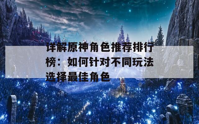 详解原神角色推荐排行榜：如何针对不同玩法选择最佳角色