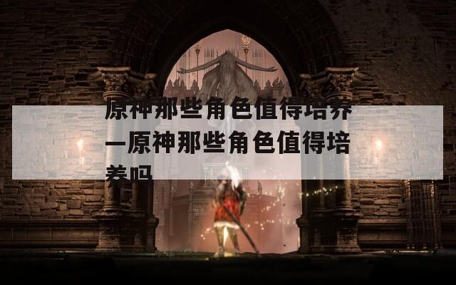原神那些角色值得培养—原神那些角色值得培养吗  第1张