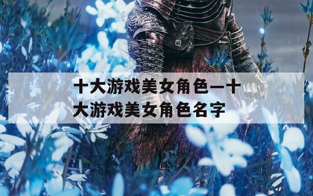 十大游戏美女角色—十大游戏美女角色名字  第1张