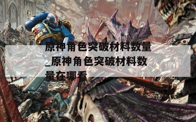 原神角色突破材料数量_原神角色突破材料数量在哪看  第1张