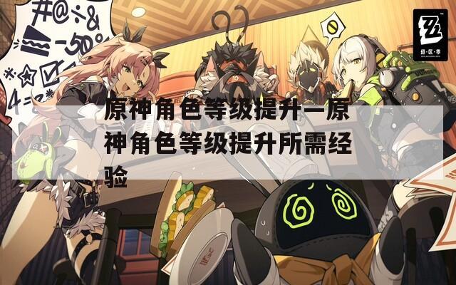 原神角色等级提升—原神角色等级提升所需经验