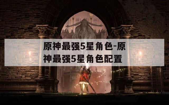 原神最强5星角色-原神最强5星角色配置  第1张