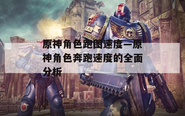 原神角色跑图速度—原神角色奔跑速度的全面分析  第1张