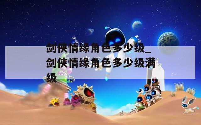 剑侠情缘角色多少级_剑侠情缘角色多少级满级  第1张