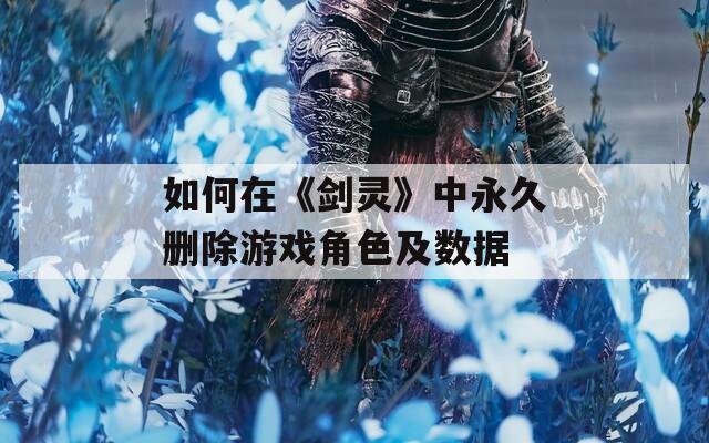 如何在《剑灵》中永久删除游戏角色及数据  第1张