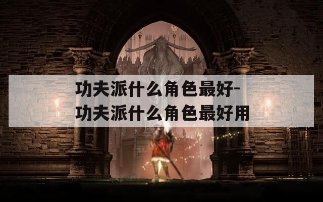 功夫派什么角色最好-功夫派什么角色最好用  第1张