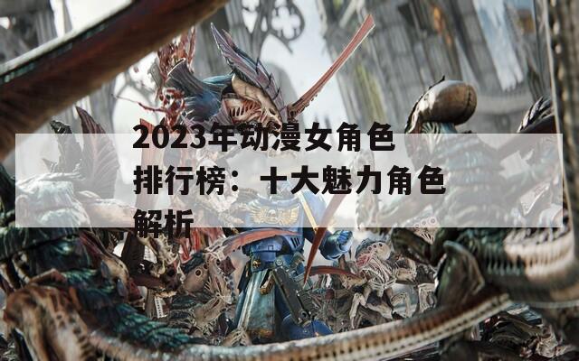 2023年动漫女角色排行榜：十大魅力角色解析  第1张