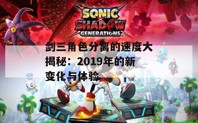 剑三角色分离的速度大揭秘：2019年的新变化与体验  第1张