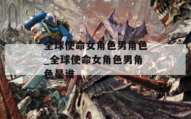 全球使命女角色男角色_全球使命女角色男角色是谁  第1张