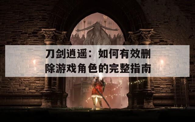 刀剑逍遥：如何有效删除游戏角色的完整指南  第1张
