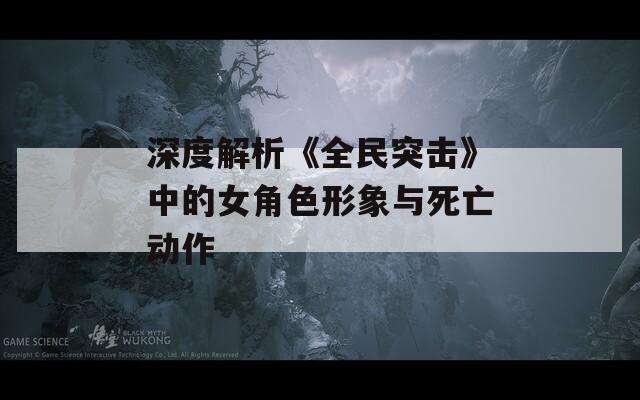 深度解析《全民突击》中的女角色形象与死亡动作  第1张