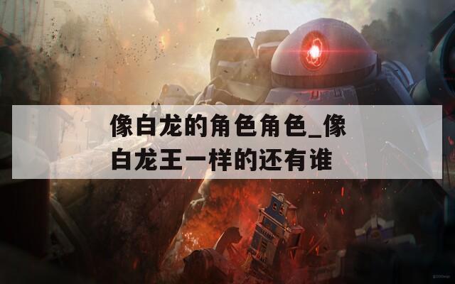 像白龙的角色角色_像白龙王一样的还有谁  第1张