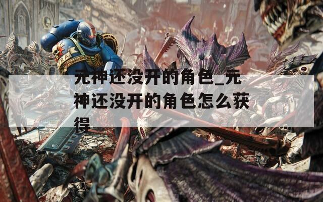 元神还没开的角色_元神还没开的角色怎么获得  第1张