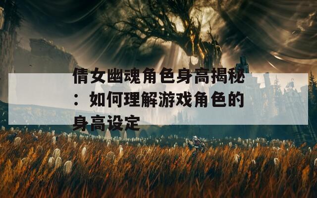 倩女幽魂角色身高揭秘：如何理解游戏角色的身高设定  第1张