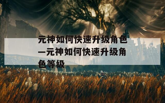 元神如何快速升级角色—元神如何快速升级角色等级  第1张