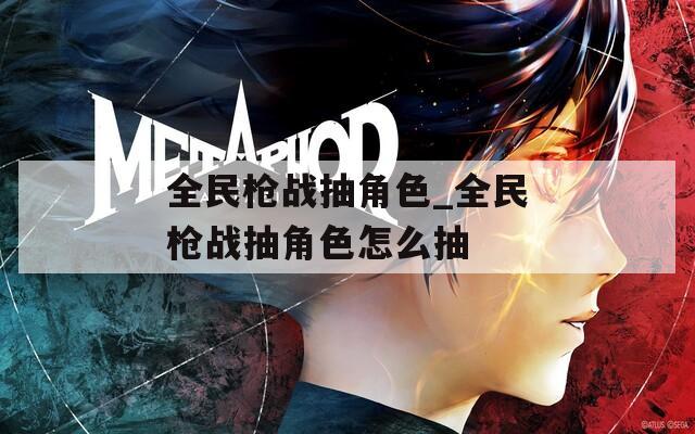 全民枪战抽角色_全民枪战抽角色怎么抽  第1张