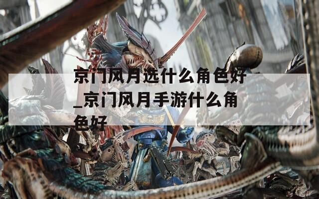 京门风月选什么角色好_京门风月手游什么角色好  第1张