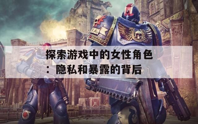探索游戏中的女性角色：隐私和暴露的背后  第1张