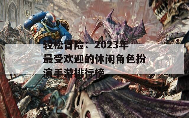 轻松冒险：2023年最受欢迎的休闲角色扮演手游排行榜  第1张