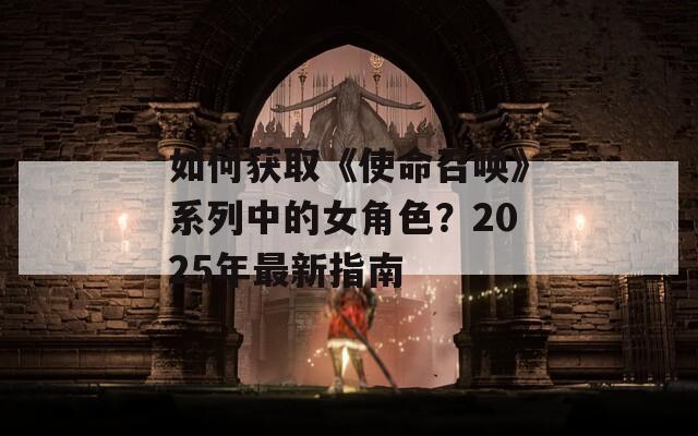 如何获取《使命召唤》系列中的女角色？2025年最新指南  第1张