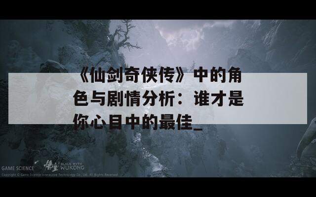 《仙剑奇侠传》中的角色与剧情分析：谁才是你心目中的最佳_