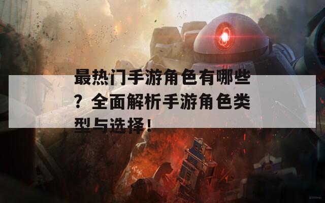 最热门手游角色有哪些？全面解析手游角色类型与选择！  第1张