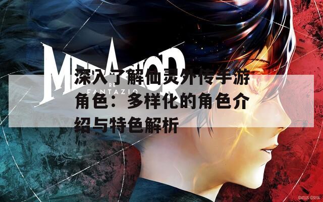 深入了解仙灵外传手游角色：多样化的角色介绍与特色解析