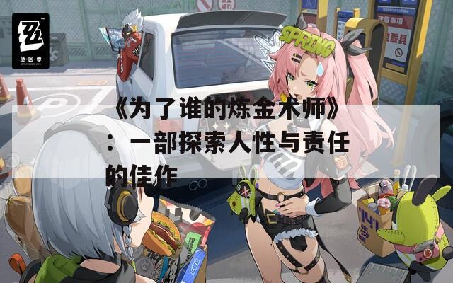 《为了谁的炼金术师》：一部探索人性与责任的佳作