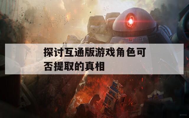 探讨互通版游戏角色可否提取的真相  第1张