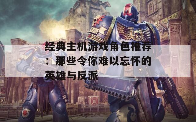 经典主机游戏角色推荐：那些令你难以忘怀的英雄与反派