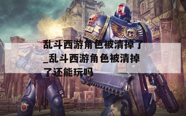 乱斗西游角色被清掉了_乱斗西游角色被清掉了还能玩吗  第1张