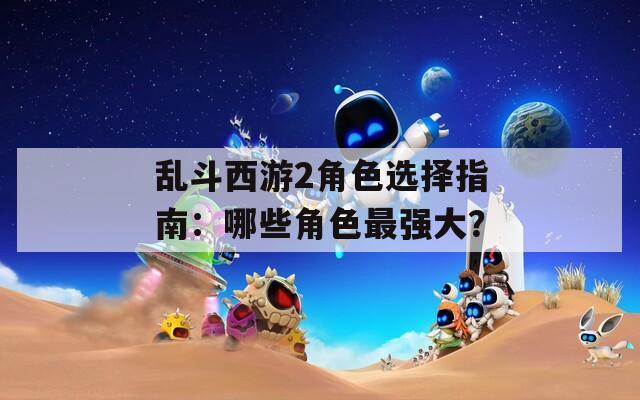 乱斗西游2角色选择指南：哪些角色最强大？  第1张