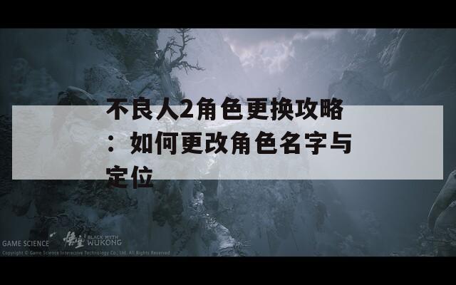 不良人2角色更换攻略：如何更改角色名字与定位  第1张