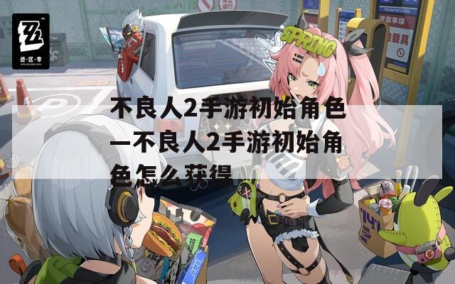 不良人2手游初始角色—不良人2手游初始角色怎么获得  第1张
