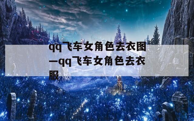 qq飞车女角色去衣图—qq飞车女角色去衣服  第1张