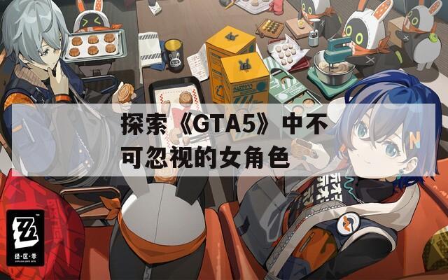 探索《GTA5》中不可忽视的女角色